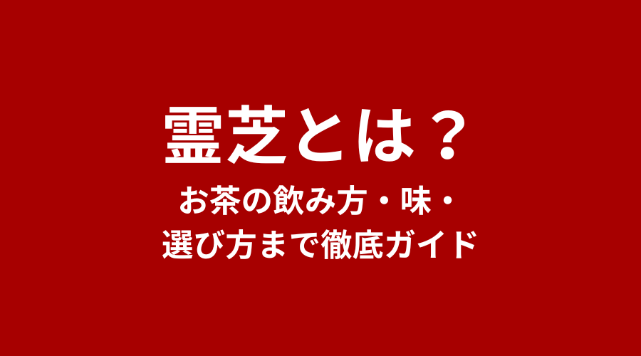 霊芝（れいし）とは？お茶の飲み方・味・選び方まで徹底ガイド
